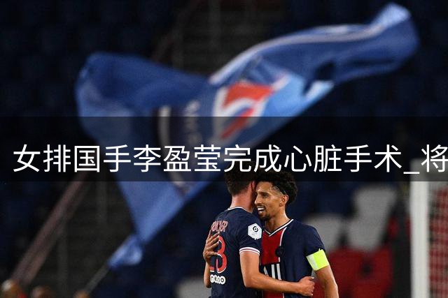 女排国手李盈莹完成心脏手术 将缺席亚锦赛亚运会赛事