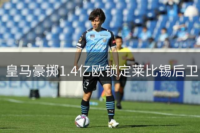 皇马豪掷1.4亿欧锁定莱比锡后卫 破俱乐部出售纪录进入倒计时
