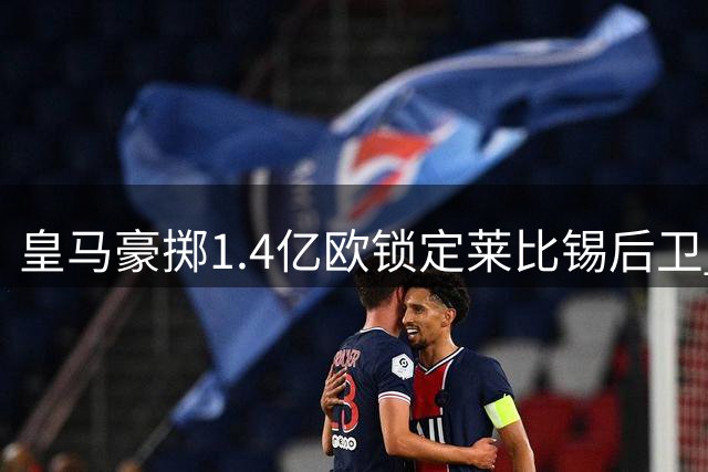 皇马豪掷1.4亿欧锁定莱比锡后卫 破俱乐部出售纪录进入倒计时